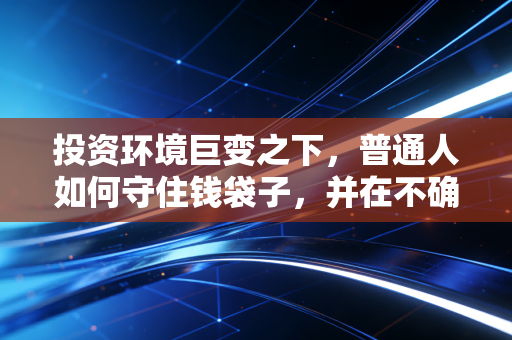 投资环境巨变之下，普通人如何守住钱袋子，并在不确定性中寻找确定性？