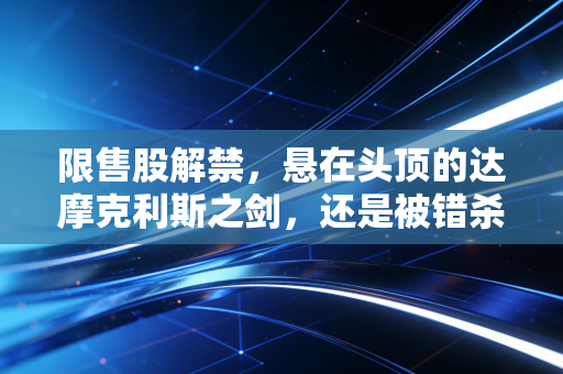 限售股解禁，悬在头顶的达摩克利斯之剑，还是被错杀的黄金坑？