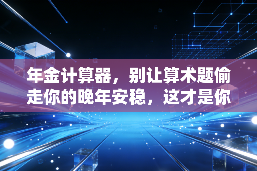 年金计算器，别让算术题偷走你的晚年安稳，这才是你该懂的财务自由真相
