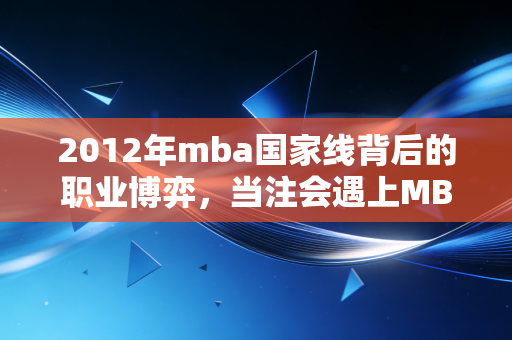 2012年mba国家线背后的职业博弈,当注会遇上MBA,我们该如何抉择?