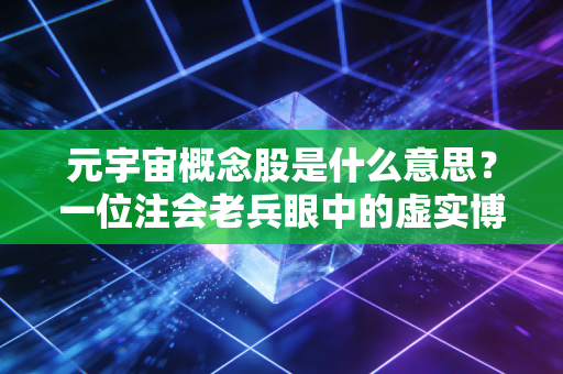 元宇宙概念股是什么意思?一位注会老兵眼中的虚实博弈与投资陷阱