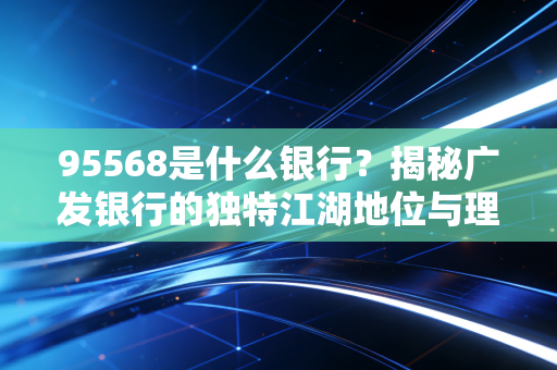 95568是什么银行?揭秘广发银行的独特江湖地位与理财智慧