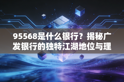 95568是什么银行?揭秘广发银行的独特江湖地位与理财智慧