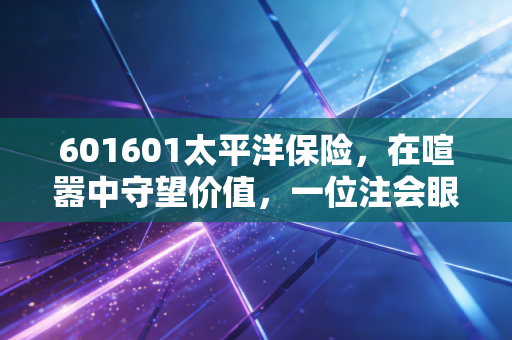 601601太平洋保险，在喧嚣中守望价值，一位注会眼中的长跑健将