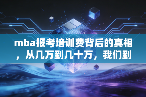 mba报考培训费背后的真相,从几万到几十万,我们到底在为谁买单?