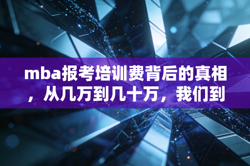 mba报考培训费背后的真相,从几万到几十万,我们到底在为谁买单?