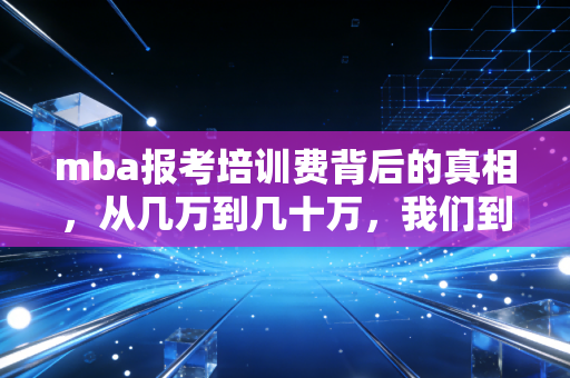 mba报考培训费背后的真相，从几万到几十万，我们到底在为谁买单？