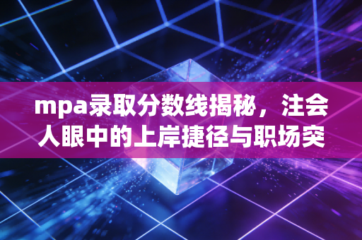 mpa录取分数线揭秘，注会人眼中的上岸捷径与职场突围战