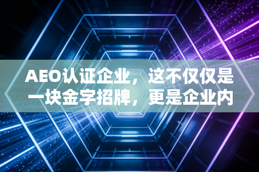 AEO认证企业，这不仅仅是一块金字招牌，更是企业内控的试金石