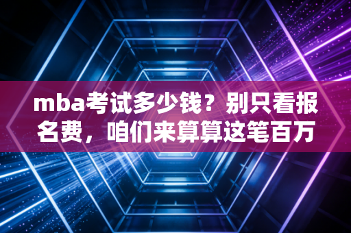mba考试多少钱?别只看报名费,咱们来算算这笔百万投资的真实账