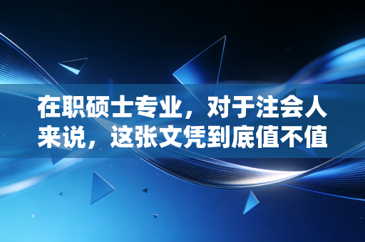 在职硕士专业,对于注会人来说,这张文凭到底值不值?