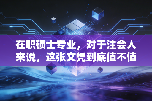 在职硕士专业,对于注会人来说,这张文凭到底值不值?