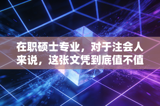 在职硕士专业，对于注会人来说，这张文凭到底值不值？