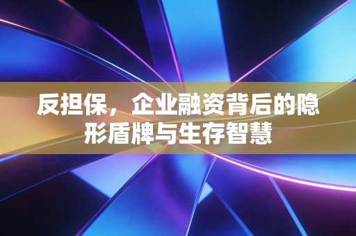 反担保,企业融资背后的隐形盾牌与生存智慧