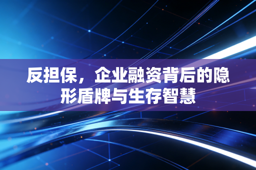 反担保，企业融资背后的隐形盾牌与生存智慧