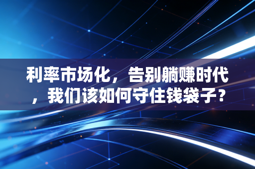 利率市场化，告别躺赚时代，我们该如何守住钱袋子？