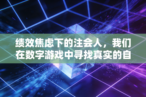 绩效焦虑下的注会人,我们在数字游戏中寻找真实的自我