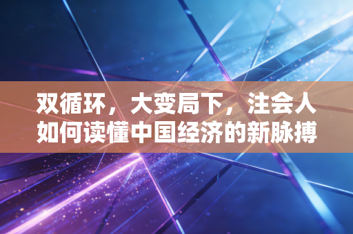 双循环,大变局下,注会人如何读懂中国经济的新脉搏