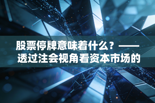 股票停牌意味着什么？—— 透过注会视角看资本市场的急刹车与投资者的命运博弈