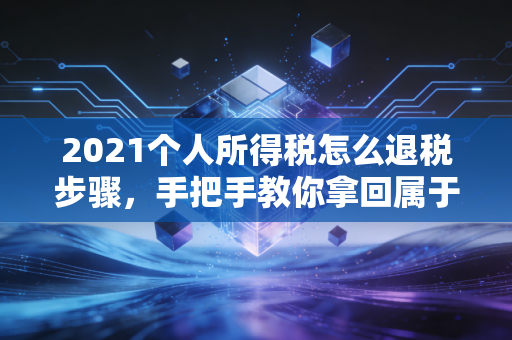 2021个人所得税怎么退税步骤，手把手教你拿回属于你的真金白银