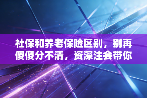 社保和养老保险区别，别再傻傻分不清，资深注会带你揭秘保命钱的真实逻辑