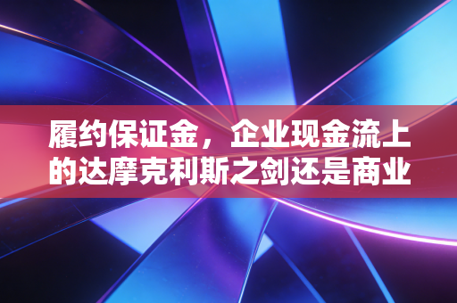 履约保证金,企业现金流上的达摩克利斯之剑还是商业信任的试金石?