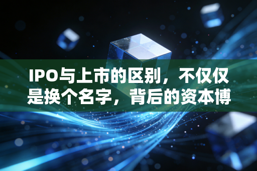 IPO与上市的区别,不仅仅是换个名字,背后的资本博弈大不相同