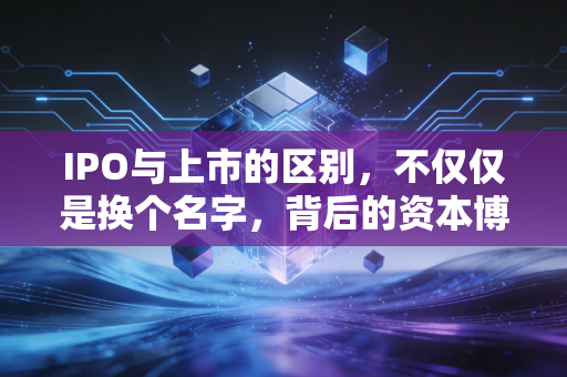 IPO与上市的区别，不仅仅是换个名字，背后的资本博弈大不相同