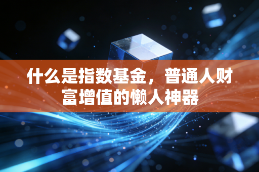 什么是指数基金,普通人财富增值的懒人神器