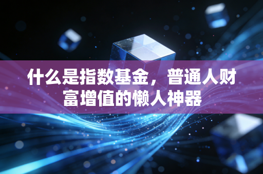 什么是指数基金,普通人财富增值的懒人神器