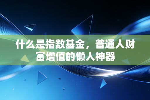 什么是指数基金，普通人财富增值的懒人神器