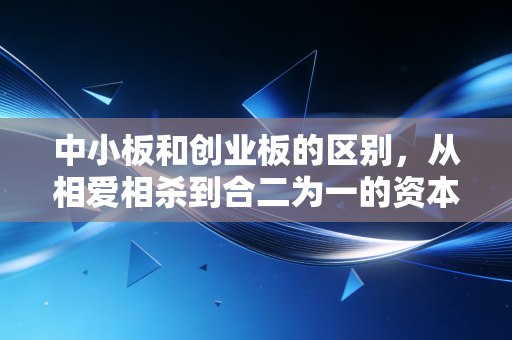 中小板和创业板的区别,从相爱相杀到合二为一的资本局中局