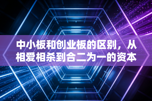 中小板和创业板的区别，从相爱相杀到合二为一的资本局中局