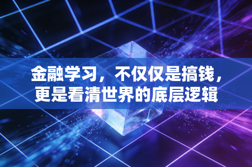 金融学习,不仅仅是搞钱,更是看清世界的底层逻辑