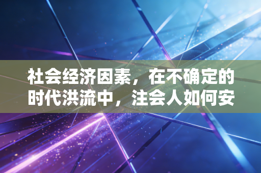 社会经济因素,在不确定的时代洪流中,注会人如何安身立命