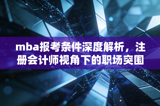 mba报考条件深度解析，注册会计师视角下的职场突围战