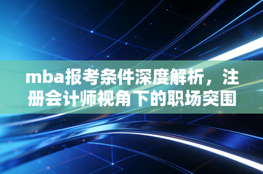 mba报考条件深度解析，注册会计师视角下的职场突围战