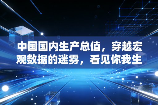 中国国内生产总值，穿越宏观数据的迷雾，看见你我生活的真实底色
