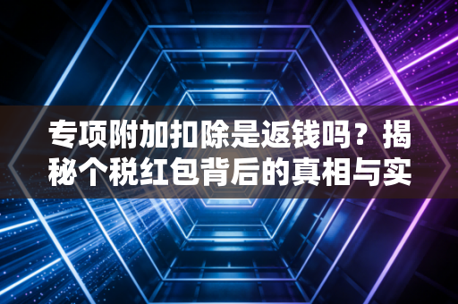专项附加扣除是返钱吗？揭秘个税红包背后的真相与实操攻略