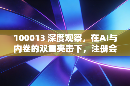 100013 深度观察，在AI与内卷的双重夹击下，注册会计师的护城河究竟在哪里？