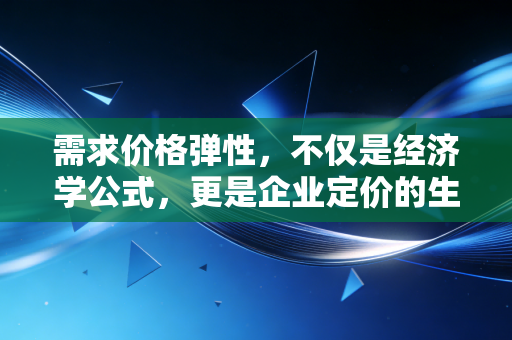需求价格弹性,不仅是经济学公式,更是企业定价的生死线