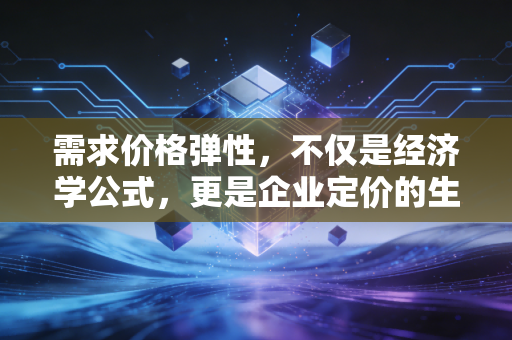 需求价格弹性,不仅是经济学公式,更是企业定价的生死线