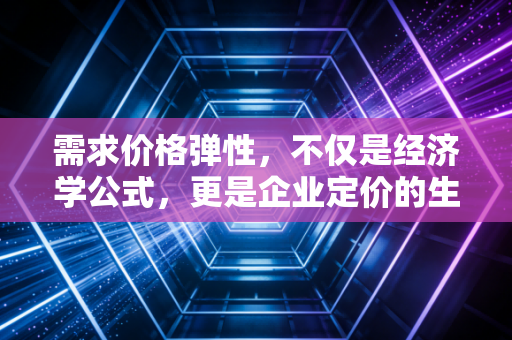 需求价格弹性，不仅是经济学公式，更是企业定价的生死线