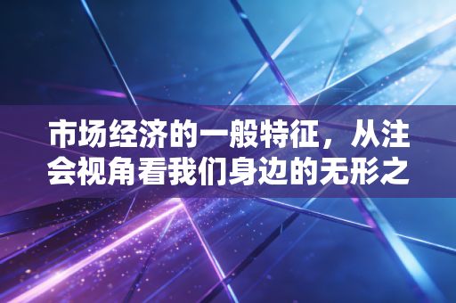 市场经济的一般特征,从注会视角看我们身边的无形之手