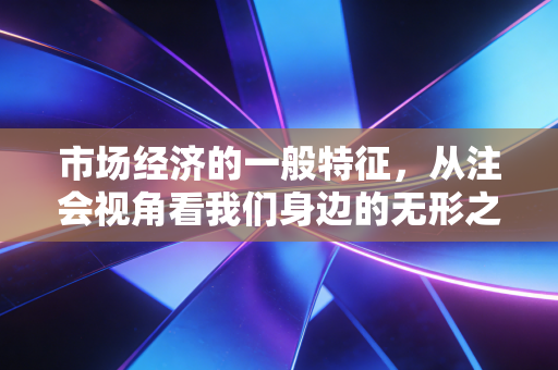 市场经济的一般特征,从注会视角看我们身边的无形之手