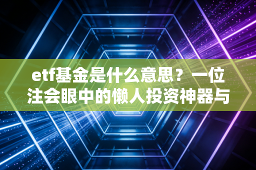 etf基金是什么意思?一位注会眼中的懒人投资神器与避坑实战指南