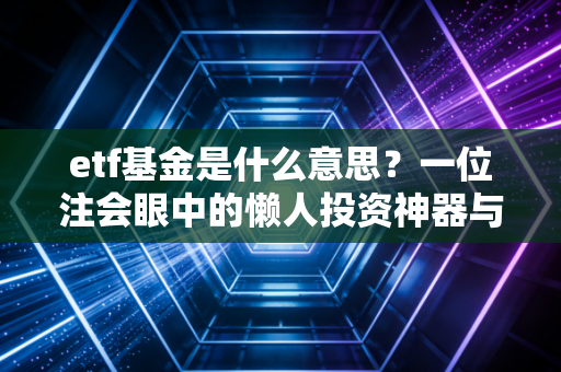 etf基金是什么意思？一位注会眼中的懒人投资神器与避坑实战指南