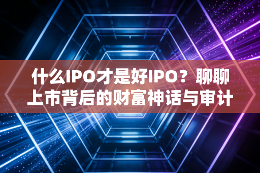 什么IPO才是好IPO？聊聊上市背后的财富神话与审计血泪史