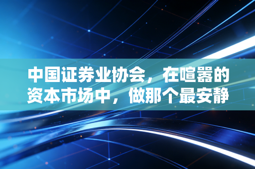 中国证券业协会,在喧嚣的资本市场中,做那个最安静的守夜人