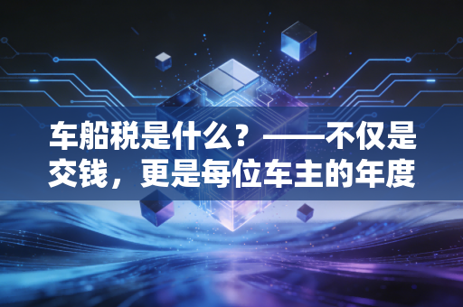 车船税是什么?——不仅是交钱,更是每位车主的年度体检